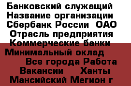 Банковский служащий › Название организации ­ Сбербанк России, ОАО › Отрасль предприятия ­ Коммерческие банки › Минимальный оклад ­ 14 000 - Все города Работа » Вакансии   . Ханты-Мансийский,Мегион г.